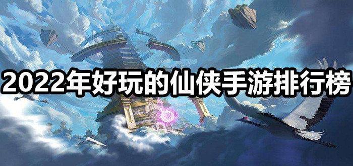 2022年好玩的仙侠手游排行榜前三名推荐合集